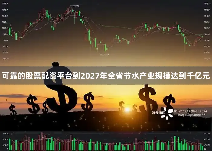 可靠的股票配资平台到2027年全省节水产业规模达到千亿元
