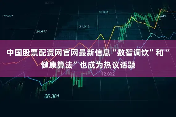 中国股票配资网官网最新信息“数智调饮”和“健康算法”也成为热议话题