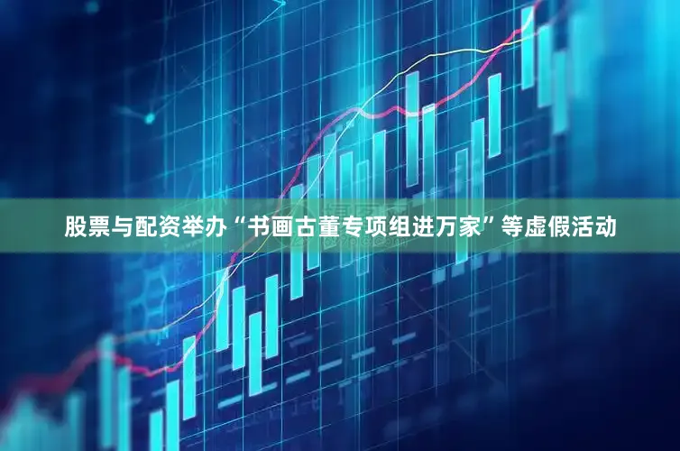 股票与配资举办“书画古董专项组进万家”等虚假活动