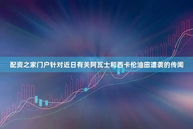 配资之家门户针对近日有关阿瓦士和西卡伦油田遭袭的传闻