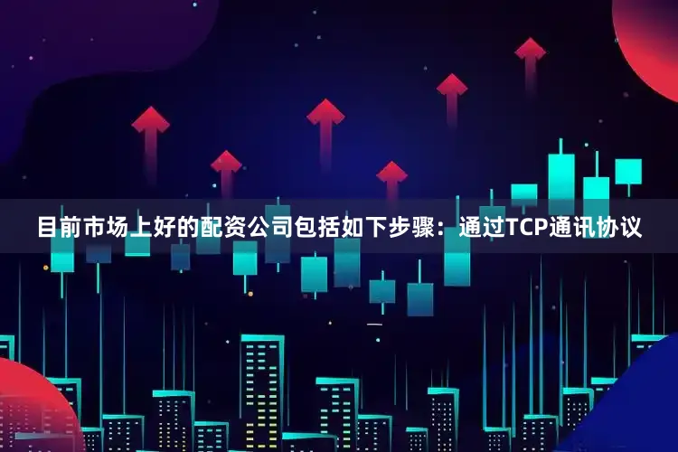 目前市场上好的配资公司包括如下步骤：通过TCP通讯协议