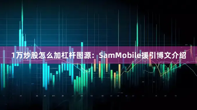 1万炒股怎么加杠杆图源：SamMobile援引博文介绍