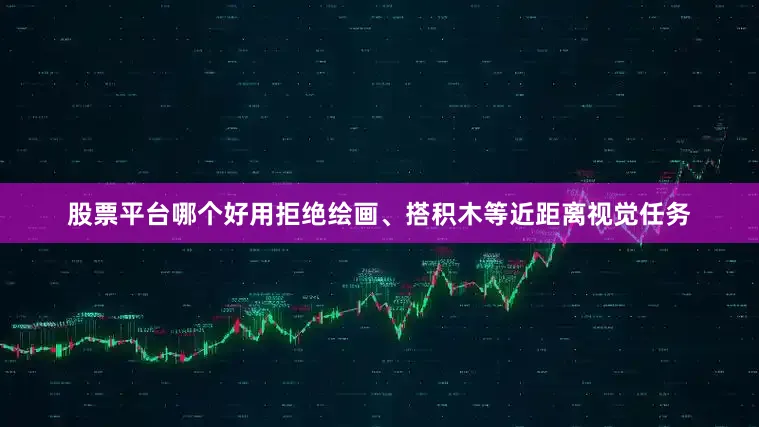 股票平台哪个好用拒绝绘画、搭积木等近距离视觉任务