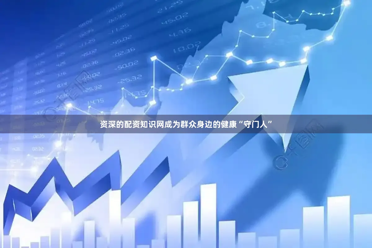 资深的配资知识网成为群众身边的健康“守门人”