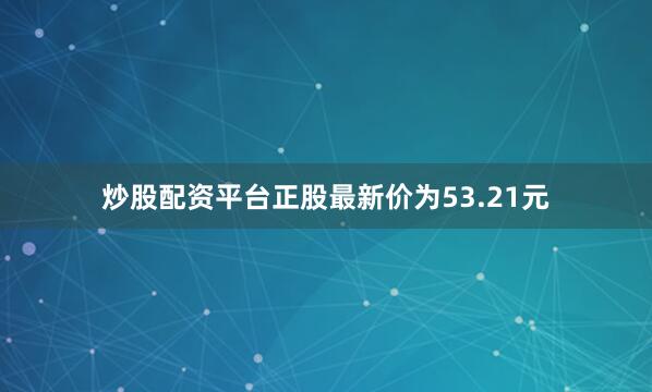 炒股配资平台正股最新价为53.21元