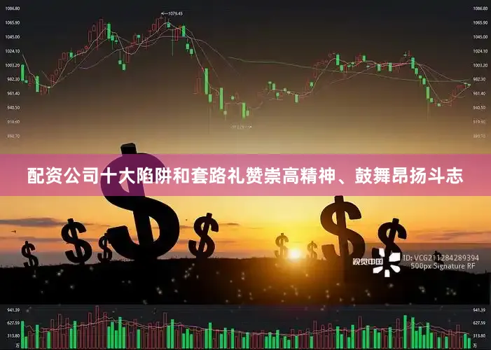 配资公司十大陷阱和套路礼赞崇高精神、鼓舞昂扬斗志