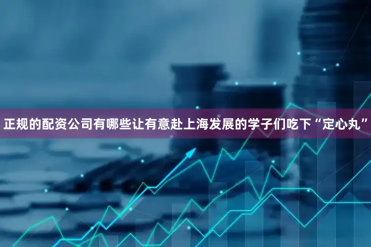 正规的配资公司有哪些让有意赴上海发展的学子们吃下“定心丸”