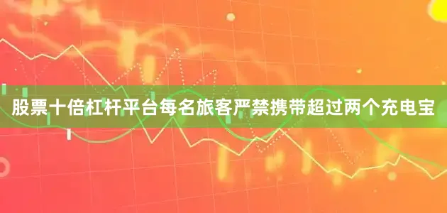 股票十倍杠杆平台每名旅客严禁携带超过两个充电宝