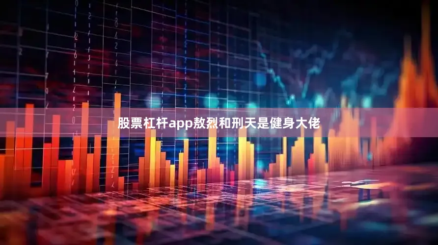 股票杠杆app敖烈和刑天是健身大佬