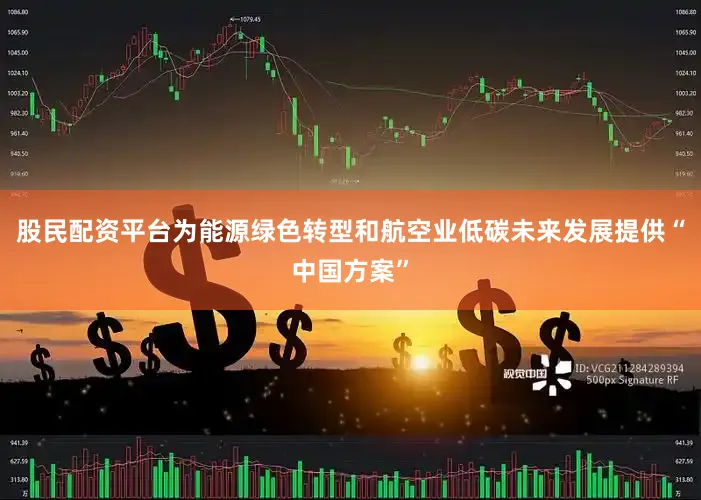 股民配资平台为能源绿色转型和航空业低碳未来发展提供“中国方案”