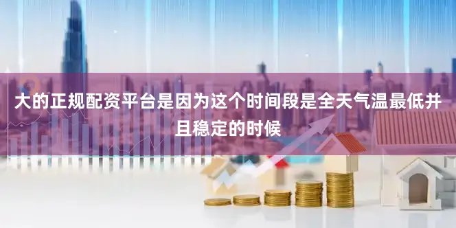 大的正规配资平台是因为这个时间段是全天气温最低并且稳定的时候