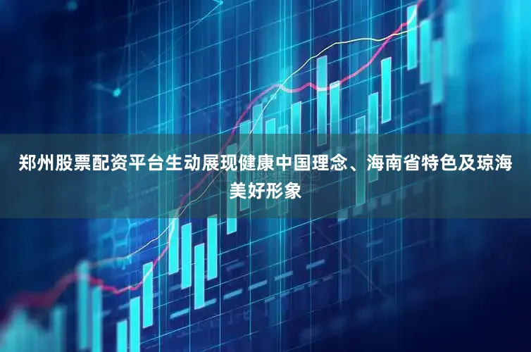 郑州股票配资平台生动展现健康中国理念、海南省特色及琼海美好形象