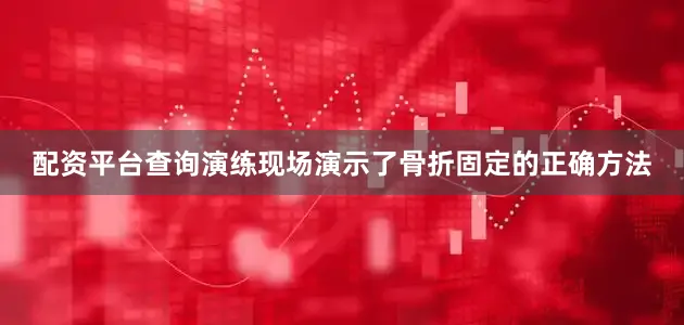 配资平台查询演练现场演示了骨折固定的正确方法