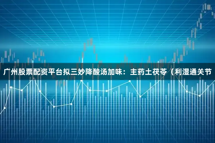 广州股票配资平台拟三妙降酸汤加味：主药土茯苓（利湿通关节