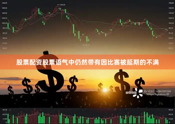 股票配资股票语气中仍然带有因比赛被延期的不满