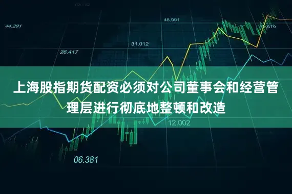 上海股指期货配资必须对公司董事会和经营管理层进行彻底地整顿和改造