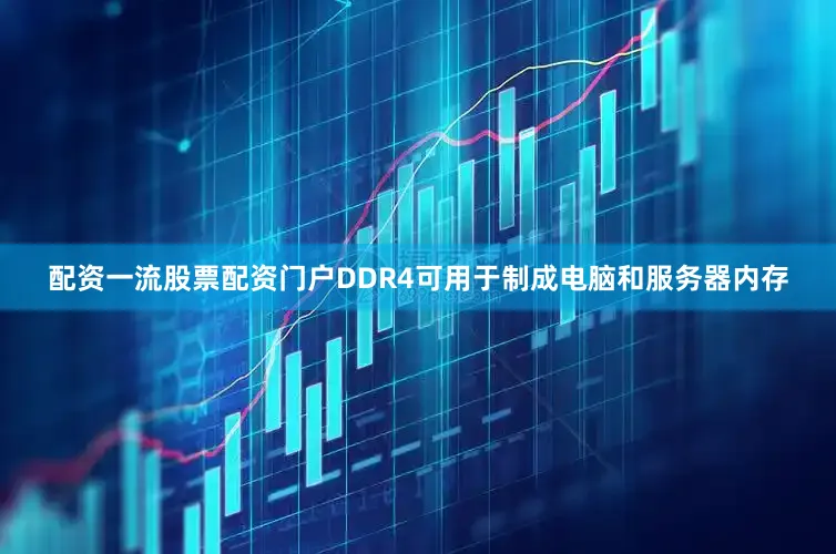 配资一流股票配资门户DDR4可用于制成电脑和服务器内存