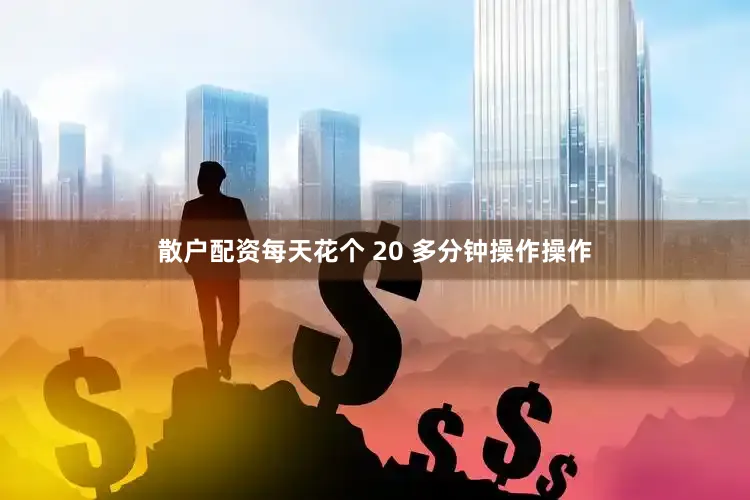 散户配资每天花个 20 多分钟操作操作