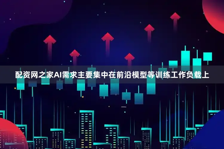 配资网之家AI需求主要集中在前沿模型等训练工作负载上