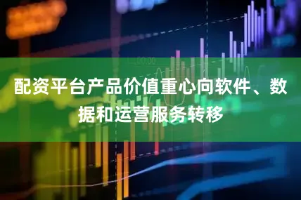 配资平台产品价值重心向软件、数据和运营服务转移