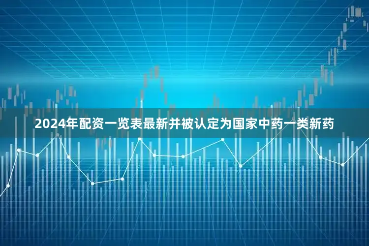 2024年配资一览表最新并被认定为国家中药一类新药