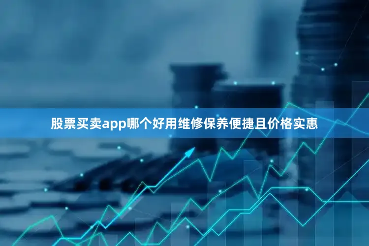 股票买卖app哪个好用维修保养便捷且价格实惠