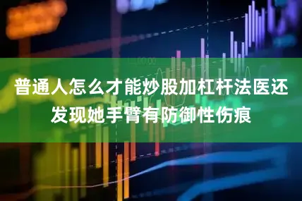 普通人怎么才能炒股加杠杆法医还发现她手臂有防御性伤痕