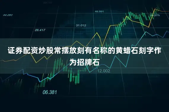 证券配资炒股常摆放刻有名称的黄蜡石刻字作为招牌石