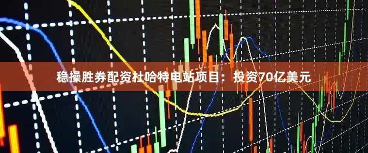 稳操胜券配资杜哈特电站项目：投资70亿美元