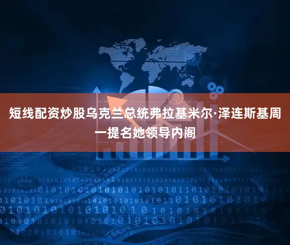 短线配资炒股乌克兰总统弗拉基米尔·泽连斯基周一提名她领导内阁