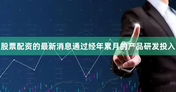 股票配资的最新消息通过经年累月的产品研发投入
