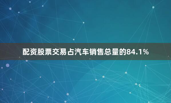 配资股票交易占汽车销售总量的84.1%