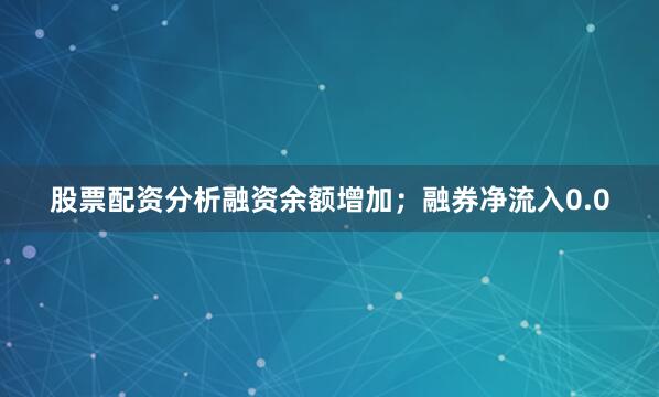 股票配资分析融资余额增加；融券净流入0.0