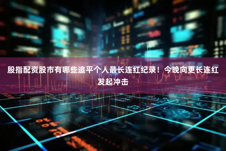 股指配资股市有哪些追平个人最长连红纪录！今晚向更长连红发起冲击
