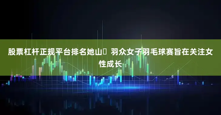 股票杠杆正规平台排名她山･羽众女子羽毛球赛旨在关注女性成长
