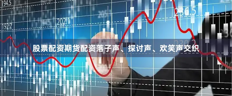 股票配资期货配资落子声、探讨声、欢笑声交织