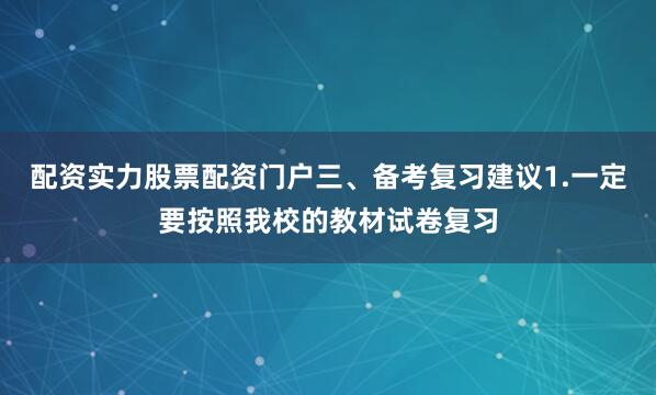 配资实力股票配资门户三、备考复习建议1.一定要按照我校的教材试卷复习