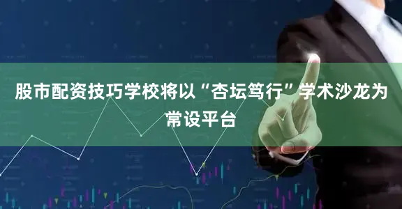 股市配资技巧学校将以“杏坛笃行”学术沙龙为常设平台