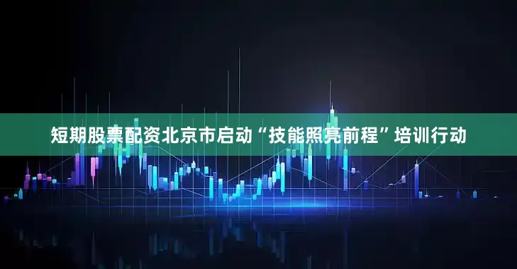 短期股票配资北京市启动“技能照亮前程”培训行动