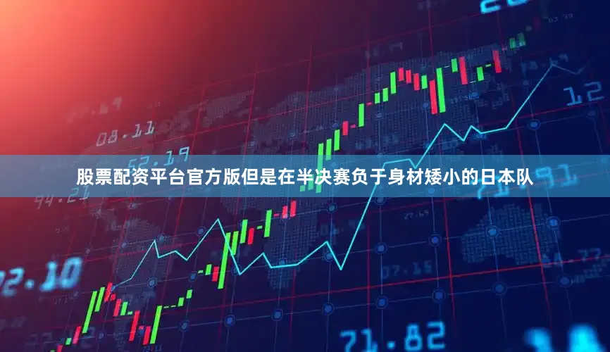 股票配资平台官方版但是在半决赛负于身材矮小的日本队