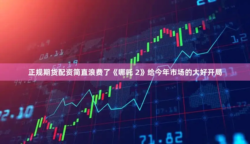 正规期货配资简直浪费了《哪吒 2》给今年市场的大好开局