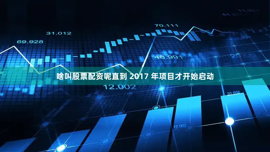 啥叫股票配资呢直到 2017 年项目才开始启动