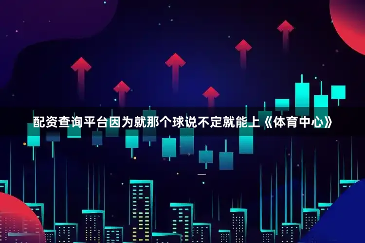 配资查询平台因为就那个球说不定就能上《体育中心》