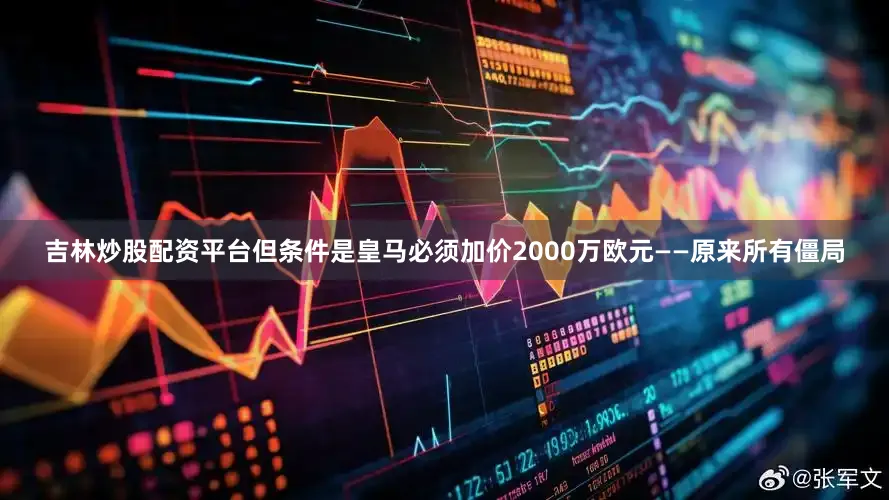 吉林炒股配资平台但条件是皇马必须加价2000万欧元——原来所有僵局