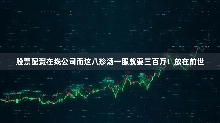 股票配资在线公司而这八珍汤一服就要三百万！放在前世