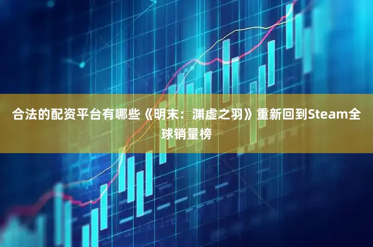 合法的配资平台有哪些《明末：渊虚之羽》重新回到Steam全球销量榜