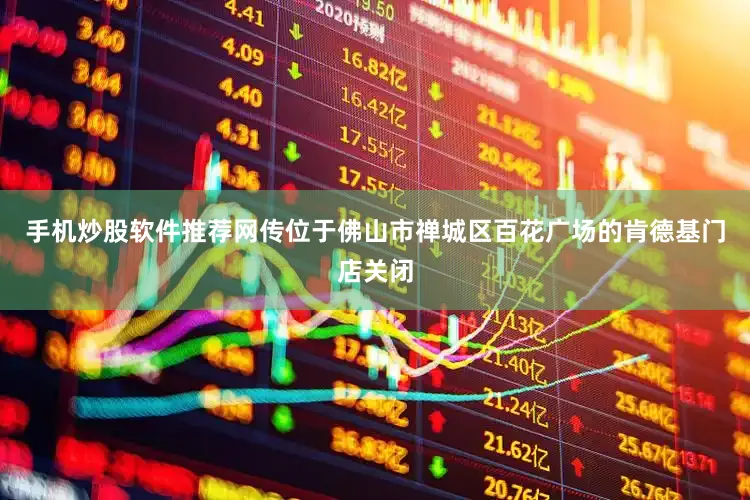 手机炒股软件推荐网传位于佛山市禅城区百花广场的肯德基门店关闭