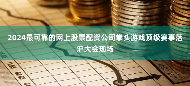 2024最可靠的网上股票配资公司拳头游戏顶级赛事落沪大会现场