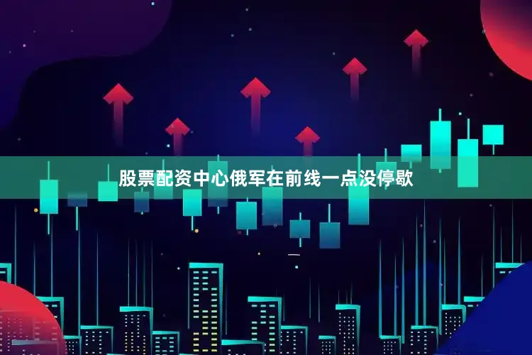 股票配资中心俄军在前线一点没停歇