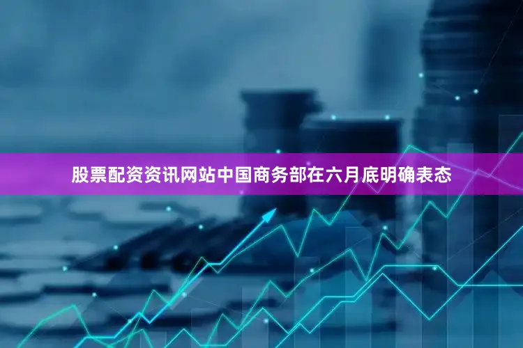 股票配资资讯网站中国商务部在六月底明确表态